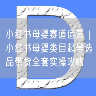 小红书母婴赛道运营全攻略：起号选品带货技巧大公开