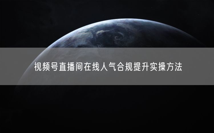 视频号直播间人气合规提升：实操方法促流量增长