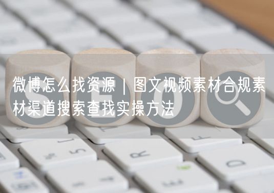 微博找资源攻略：合规图文视频素材搜索方法大揭秘
