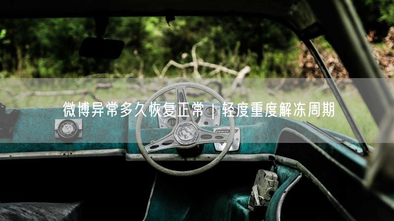 微博异常多久恢复？轻度重度解冻周期全解析