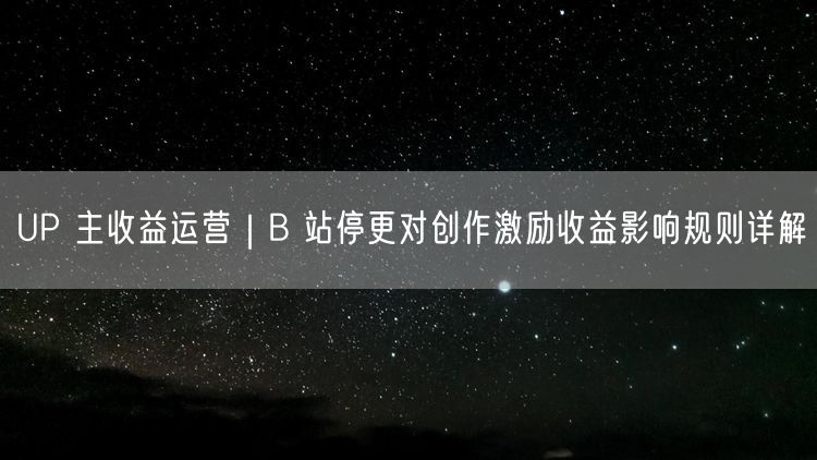 UP 主收益运营｜B 站停更对创作激励收益影响规则详解