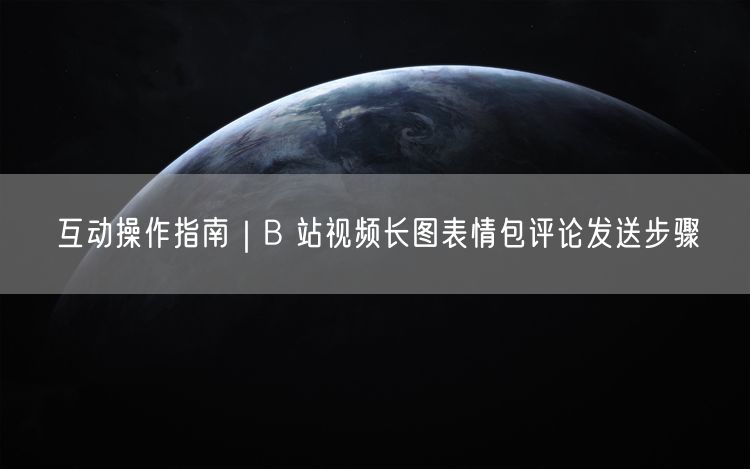 互动操作指南｜B 站视频长图表情包评论发送步骤