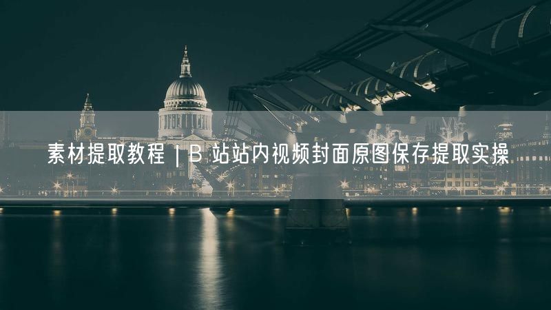 素材提取教程｜B 站站内视频封面原图保存提取实操