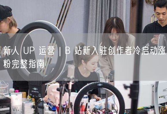 B站新人UP主必看！冷启动涨粉全攻略