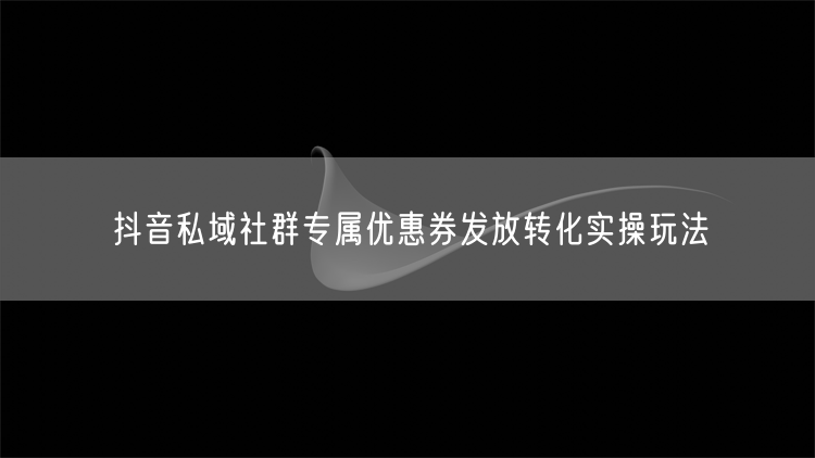 抖音私域社群：专属优惠券转化策略与实操玩法
