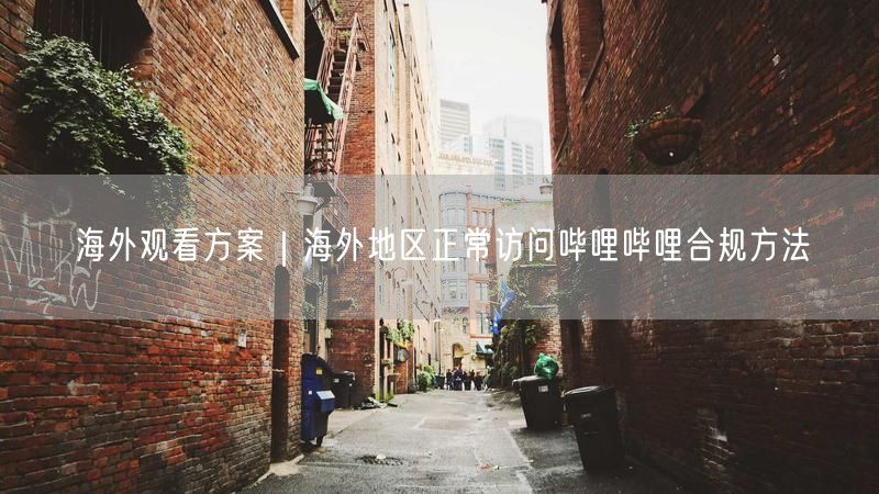 海外观看方案|海外地区正常访问哔哩哔哩合规方法