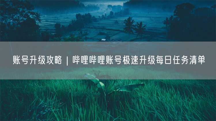账号升级攻略｜哔哩哔哩账号极速升级每日任务清单