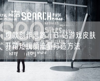 爆款创作思路|B 站游戏皮肤开箱短视频流量打造方法
