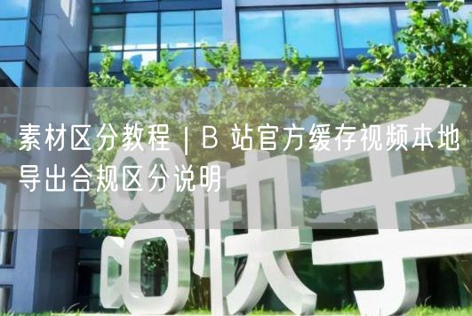 B站缓存视频如何本地导出？素材区分与合规操作指南