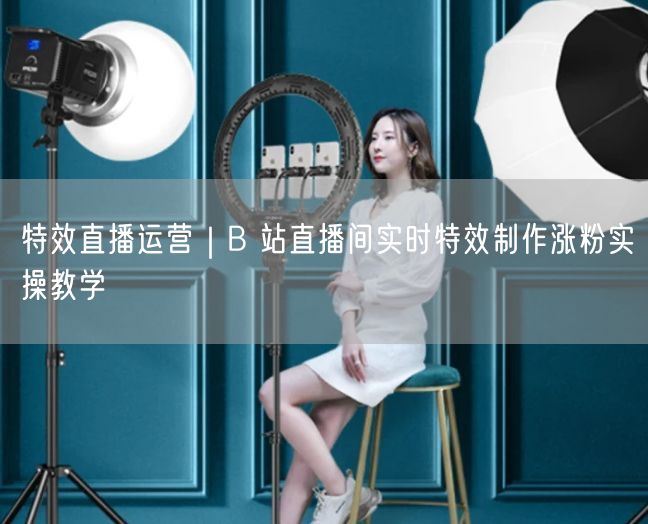 B站特效直播运营：实时特效制作+涨粉互动全攻略