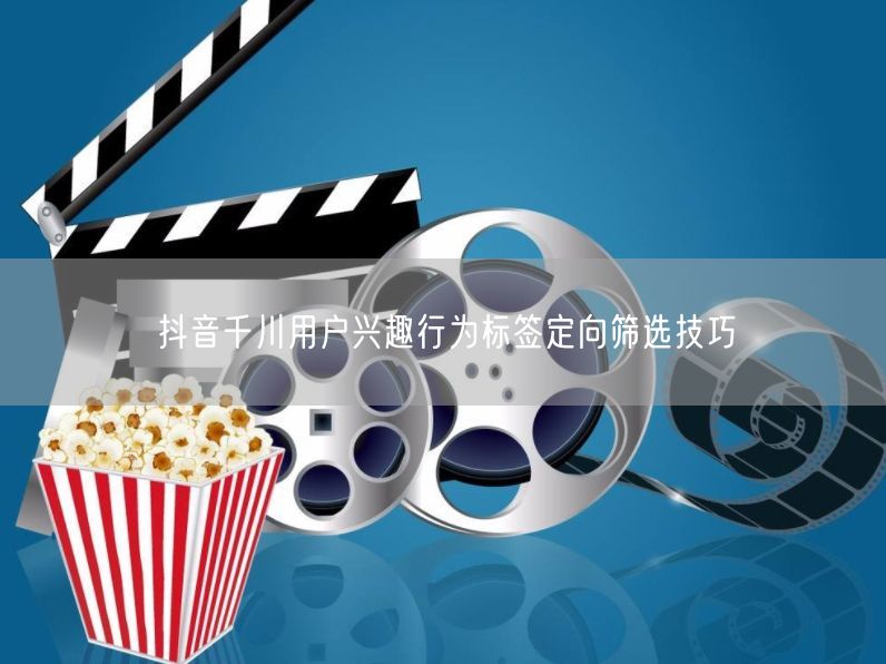 抖音千川：用户兴趣行为标签精准定向筛选攻略