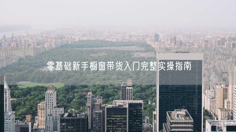 零基础新手必看！橱窗带货入门实操全指南