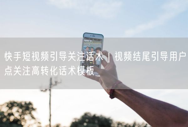 快手短视频运营：视频结尾高转化引导关注话术模板