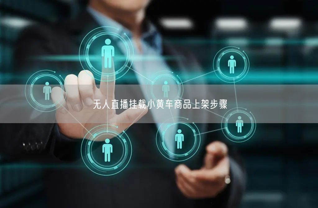 无人直播带货：小黄车商品上架挂载全步骤