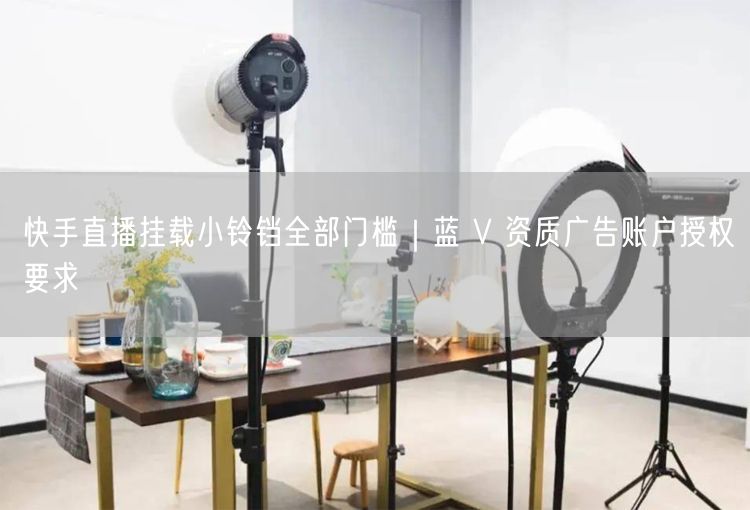 快手直播挂载小铃铛攻略：蓝V认证与广告授权门槛解析