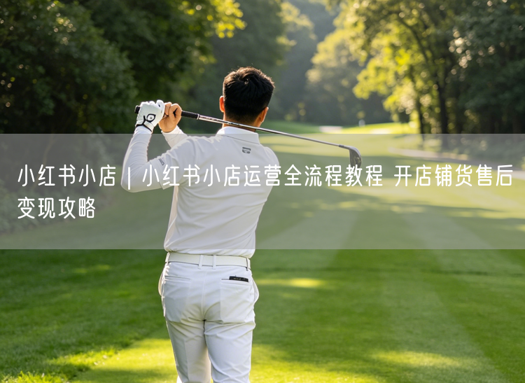小红书小店运营全攻略：开店流程+选品+售后+变现