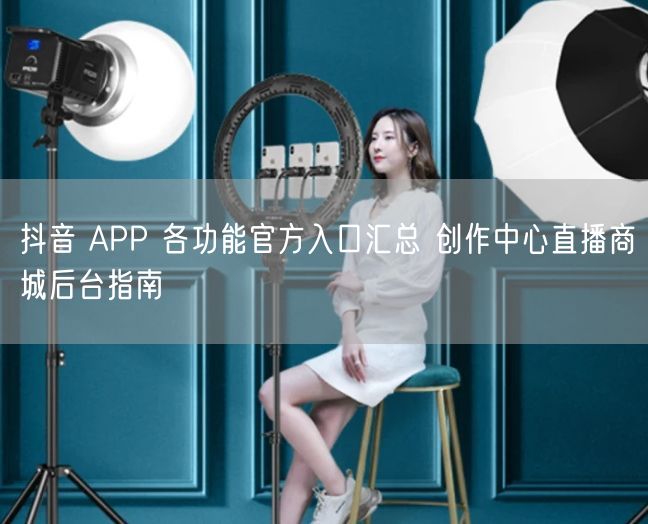 抖音 APP 各功能官方入口汇总 创作中心直播商城后台指南