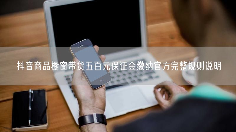 抖音商品橱窗带货：500元保证金缴纳与退还规则详解