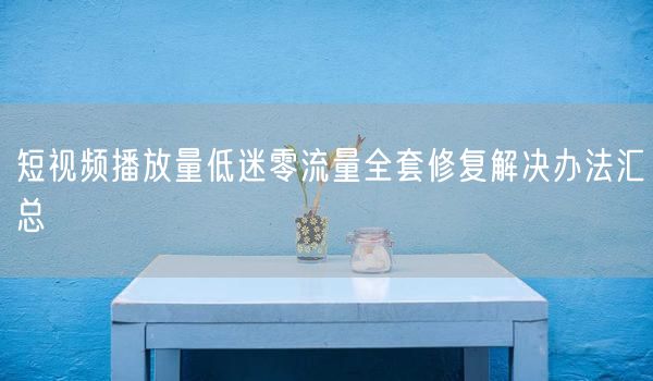 短视频播放量低迷零流量？全套修复提升技巧来了！