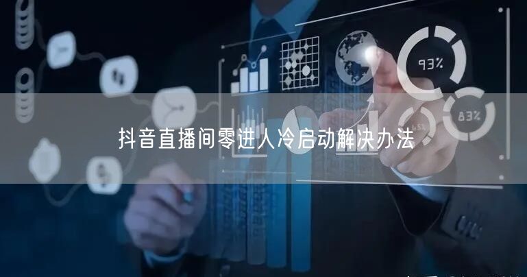 抖音直播间零进人？冷启动破局办法来了