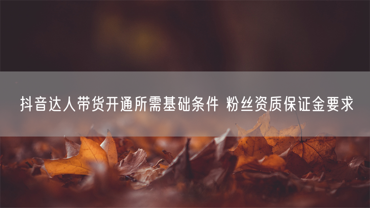 抖音达人带货开通所需基础条件 粉丝资质保证金要求