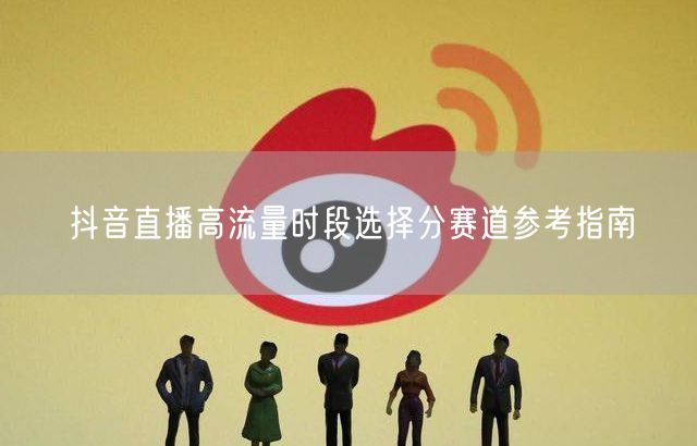 抖音直播高流量时段选择分赛道参考指南