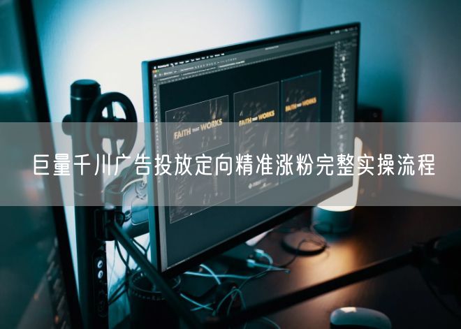 巨量千川广告投放：定向精准涨粉实操全攻略