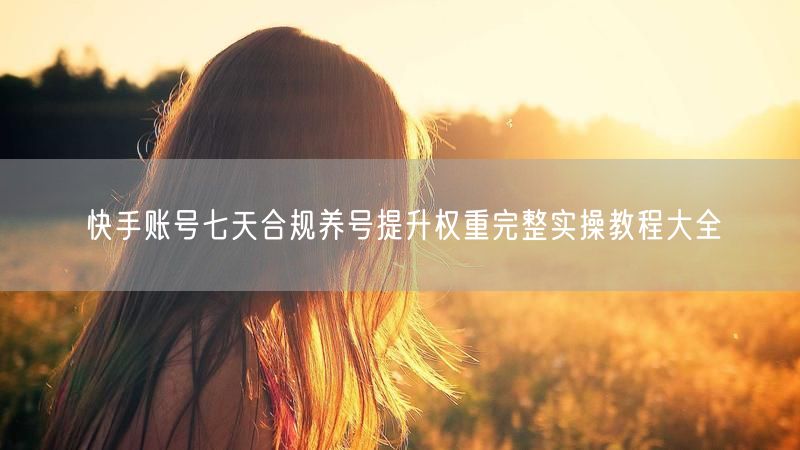 7天实操！快手合规养号提升权重全攻略
