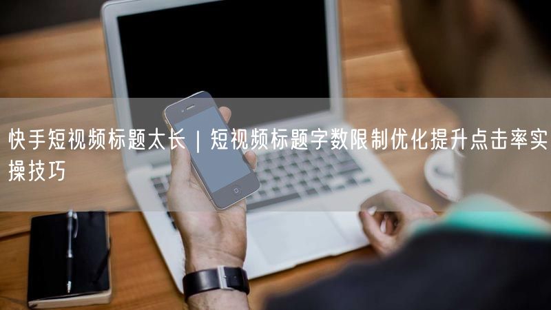 快手短视频标题优化技巧：控字数，提点击，轻松运营