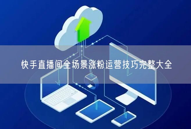 快手直播间涨粉：12大技巧助运营引流与转化