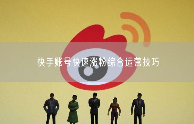 快手账号快速涨粉：运营技巧+内容互动全攻略