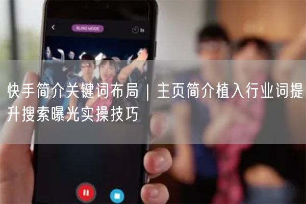快手简介关键词布局｜主页简介植入行业词提升搜索曝光实操技巧