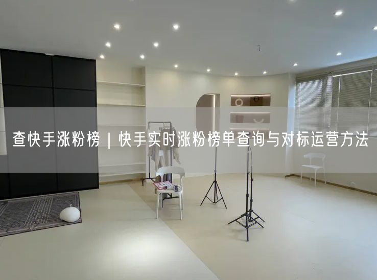 查快手涨粉榜｜快手实时涨粉榜单查询与对标运营方法