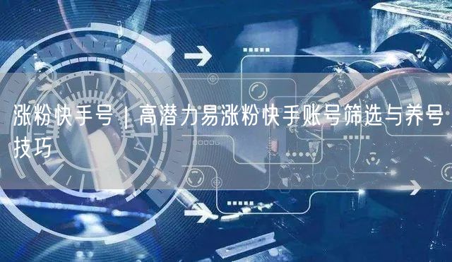 涨粉快手号｜高潜力易涨粉快手账号筛选与养号技巧