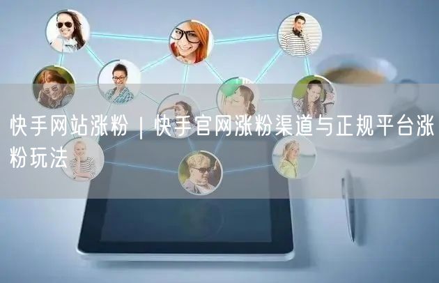 快手网站涨粉｜快手官网涨粉渠道与正规平台涨粉玩法