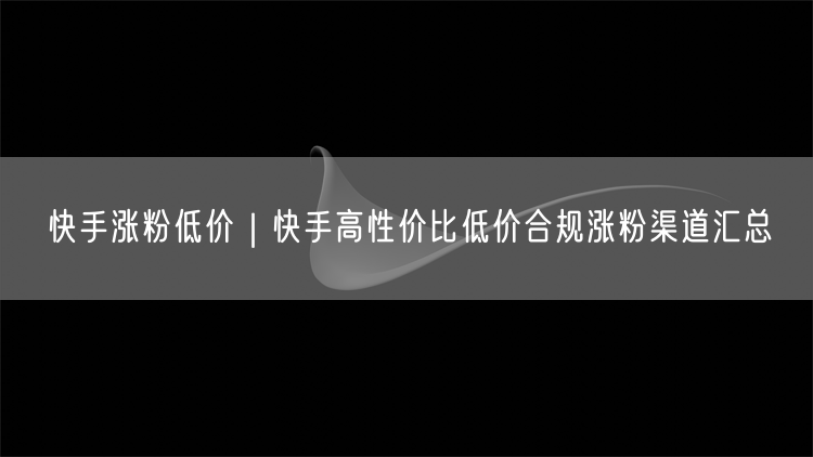 快手涨粉低价|快手高性价比低价合规涨粉渠道汇总