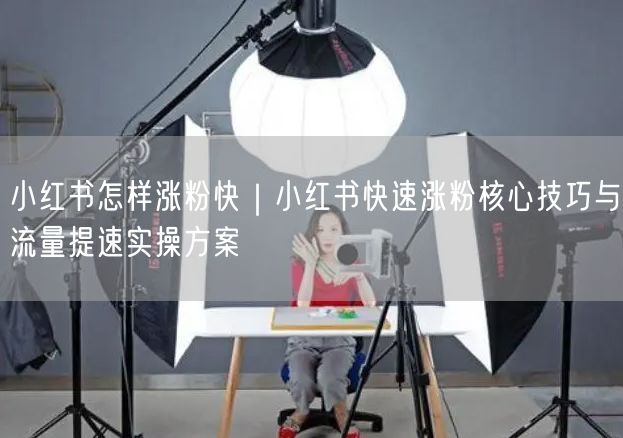 小红书怎样涨粉快|小红书快速涨粉核心技巧与流量提速实操方案