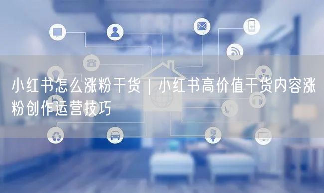小红书怎么涨粉干货｜小红书高价值干货内容涨粉创作运营技巧