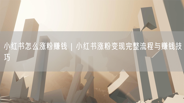 小红书涨粉变现全攻略：运营技巧与赚钱秘籍