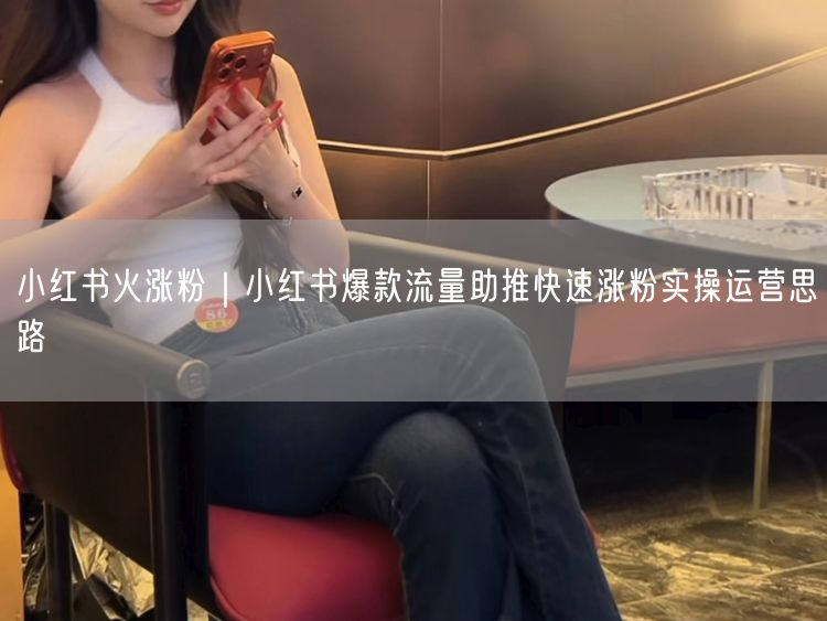 小红书火涨粉｜小红书爆款流量助推快速涨粉实操运营思路
