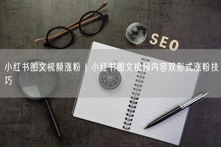 小红书涨粉秘籍：图文视频双形式创作运营策略