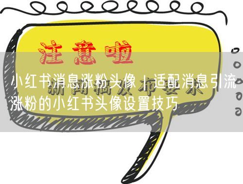 小红书消息涨粉头像|适配消息引流涨粉的小红书头像设置技巧