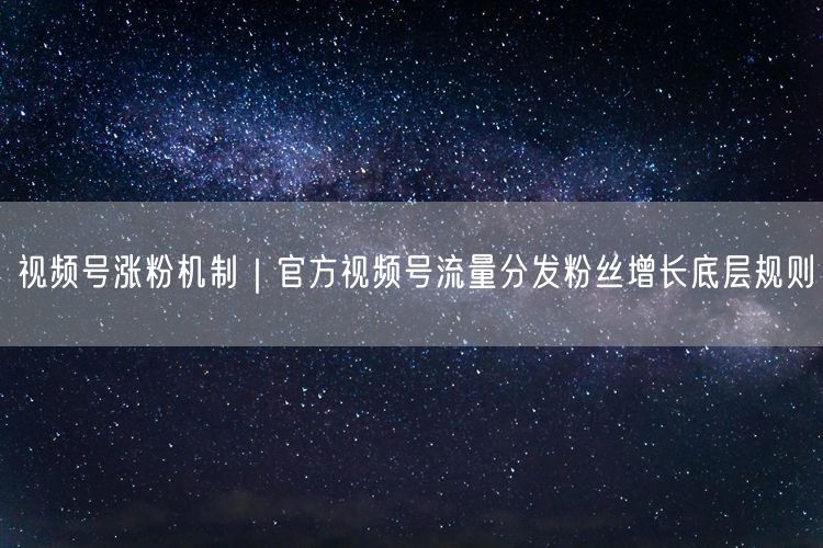 视频号涨粉全解析：官方流量分发与粉丝增长规则