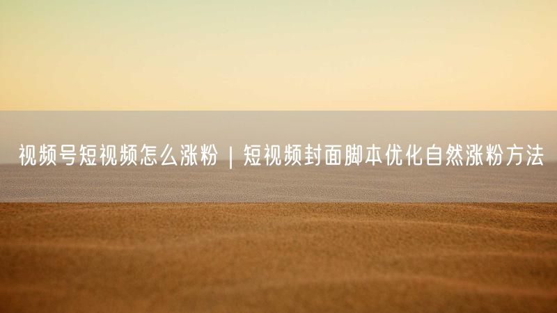 视频号涨粉秘籍：封面优化+脚本设计自然引流