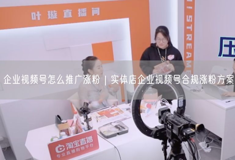 企业视频号怎么推广涨粉｜实体店企业视频号合规涨粉方案
