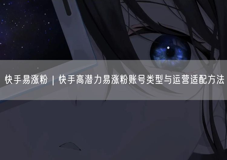 快手易涨粉｜快手高潜力易涨粉账号类型与运营适配方法