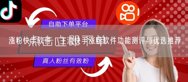 涨粉快手软件｜主流快手涨粉软件功能测评与优选推荐