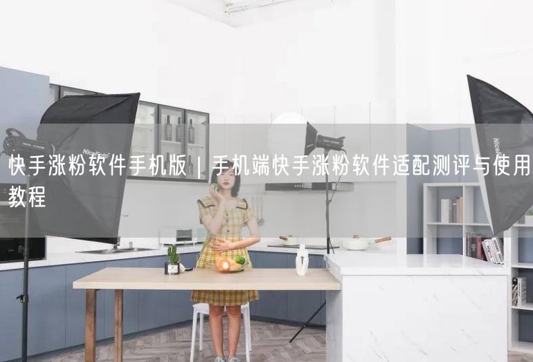 快手涨粉软件手机版｜手机端快手涨粉软件适配测评与使用教程
