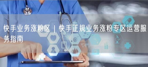 快手业务涨粉区｜快手正规业务涨粉专区运营服务指南