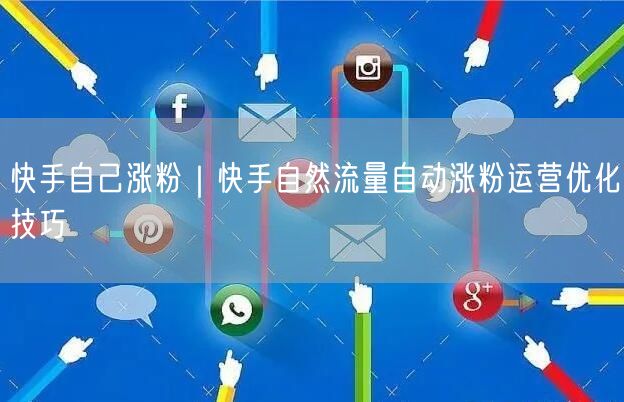 快手自己涨粉｜快手自然流量自动涨粉运营优化技巧